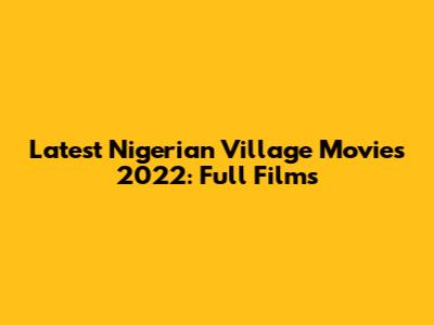Latest Nigerian Village Movies 2022: Full Films