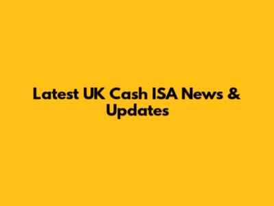 Latest UK Cash ISA News & Updates