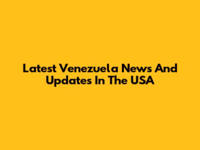 Latest Venezuela News And Updates In The USA