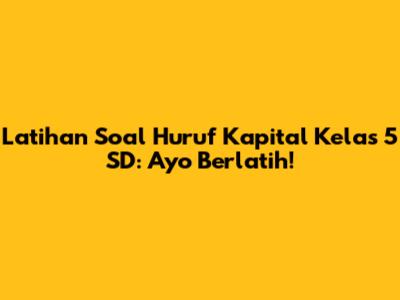 Latihan Soal Huruf Kapital Kelas 5 SD: Ayo Berlatih!