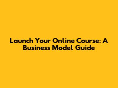 Launch Your Online Course: A Business Model Guide