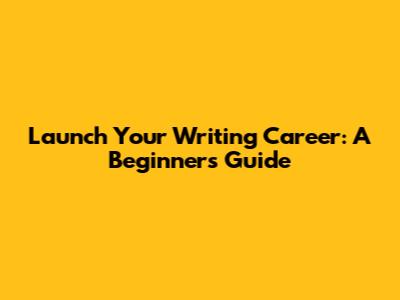 Launch Your Writing Career: A Beginner's Guide