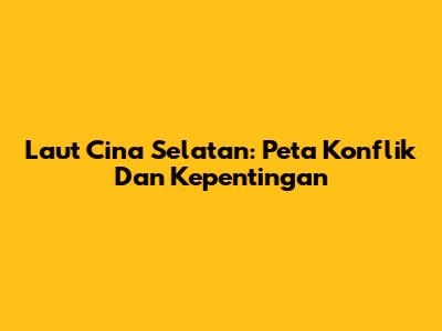 Laut Cina Selatan: Peta Konflik Dan Kepentingan