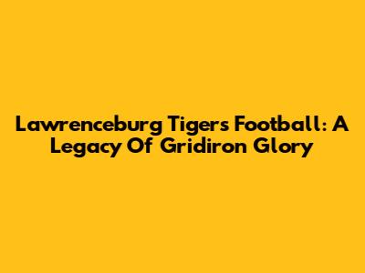 Lawrenceburg Tigers Football: A Legacy Of Gridiron Glory