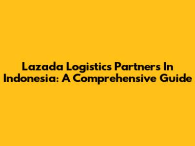 Lazada Logistics Partners In Indonesia: A Comprehensive Guide