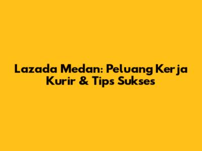 Lazada Medan: Peluang Kerja Kurir & Tips Sukses