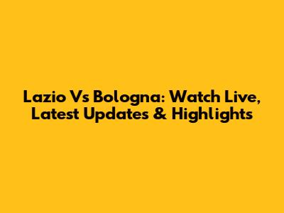 Lazio Vs Bologna: Watch Live, Latest Updates & Highlights