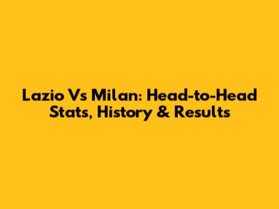 Lazio Vs Milan: Head-to-Head Stats, History & Results