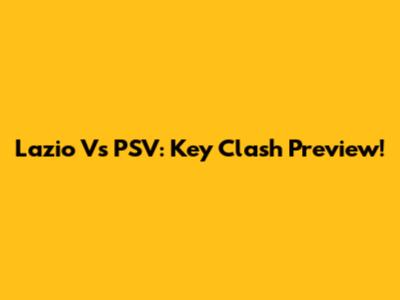 Lazio Vs PSV: Key Clash Preview!