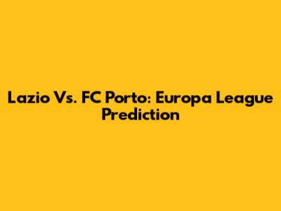 Lazio Vs. FC Porto: Europa League Prediction