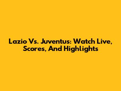 Lazio Vs. Juventus: Watch Live, Scores, And Highlights