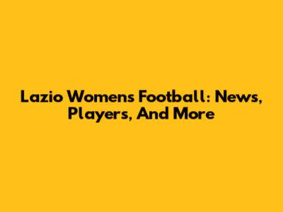 Lazio Women's Football: News, Players, And More