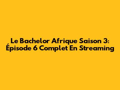 Le Bachelor Afrique Saison 3: Épisode 6 Complet En Streaming