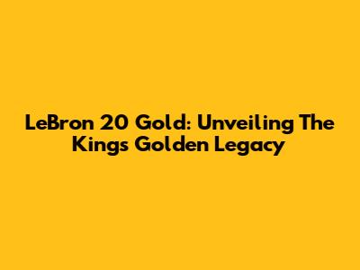 LeBron 20 Gold: Unveiling The King's Golden Legacy