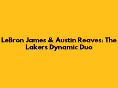 LeBron James & Austin Reaves: The Lakers' Dynamic Duo