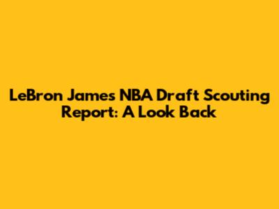 LeBron James NBA Draft Scouting Report: A Look Back