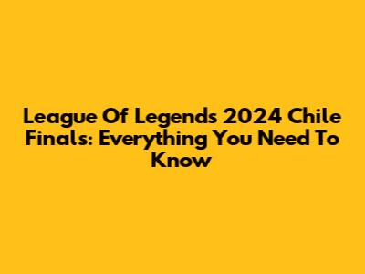 League Of Legends 2024 Chile Finals: Everything You Need To Know
