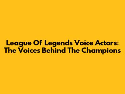 League Of Legends Voice Actors: The Voices Behind The Champions