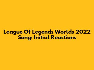 League Of Legends Worlds 2022 Song: Initial Reactions