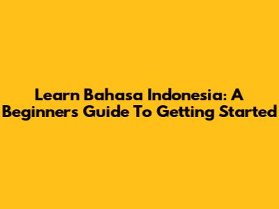 Learn Bahasa Indonesia: A Beginner's Guide To Getting Started