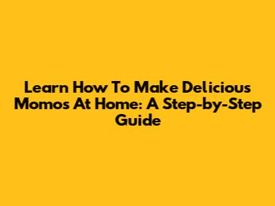 Learn How To Make Delicious Momos At Home: A Step-by-Step Guide