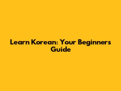 Learn Korean: Your Beginner's Guide