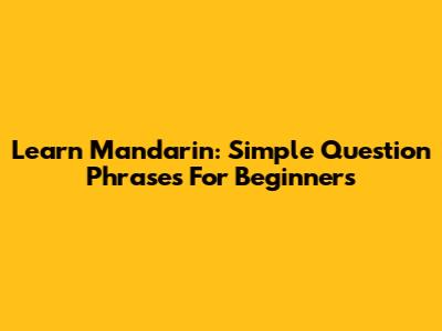 Learn Mandarin: Simple Question Phrases For Beginners