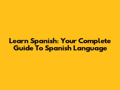 Learn Spanish: Your Complete Guide To Spanish Language