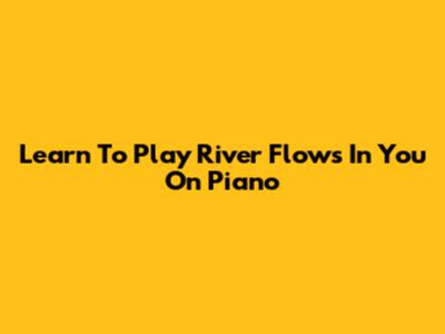 Learn To Play 'River Flows In You' On Piano