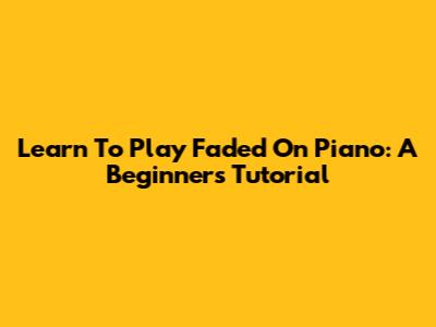 Learn To Play Faded On Piano: A Beginner's Tutorial