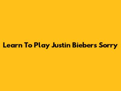 Learn To Play Justin Bieber's "Sorry"