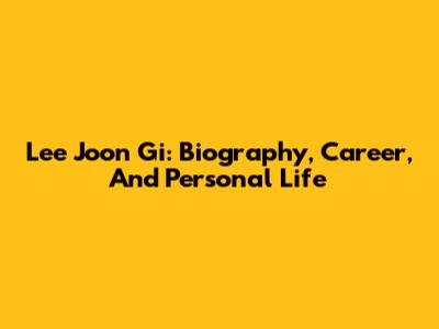Lee Joon Gi: Biography, Career, And Personal Life