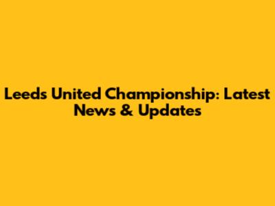Leeds United Championship: Latest News & Updates