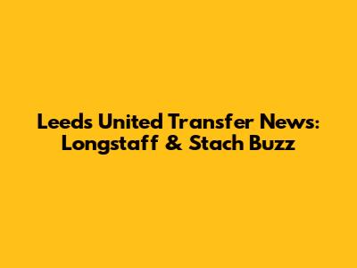 Leeds United Transfer News: Longstaff & Stach Buzz