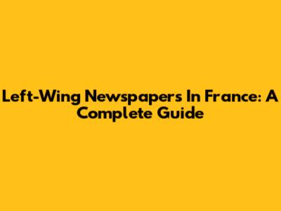 Left-Wing Newspapers In France: A Complete Guide