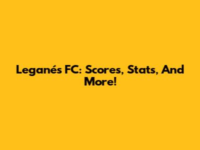 Leganés FC: Scores, Stats, And More!