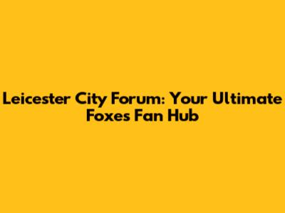 Leicester City Forum: Your Ultimate Foxes Fan Hub