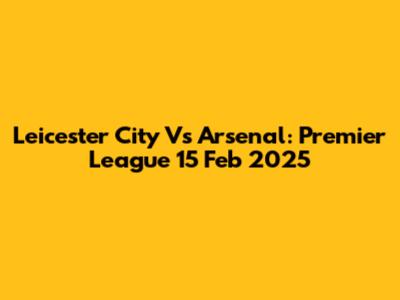 Leicester City Vs Arsenal: Premier League 15 Feb 2025