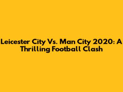 Leicester City Vs. Man City 2020: A Thrilling Football Clash