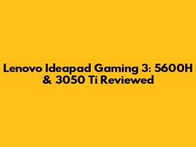 Lenovo Ideapad Gaming 3: 5600H & 3050 Ti Reviewed