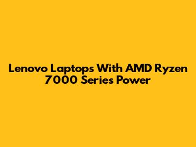 Lenovo Laptops With AMD Ryzen 7000 Series Power