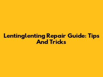 Lentinglenting Repair Guide: Tips And Tricks