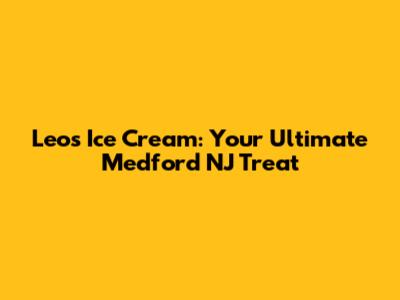 Leo's Ice Cream: Your Ultimate Medford NJ Treat