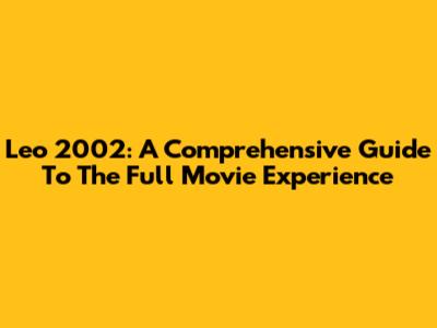 Leo 2002: A Comprehensive Guide To The Full Movie Experience