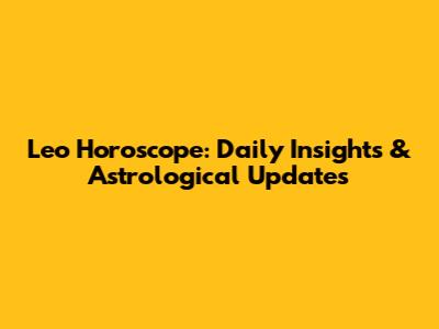 Leo Horoscope: Daily Insights & Astrological Updates