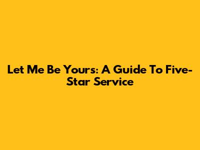 Let Me Be Yours: A Guide To Five-Star Service