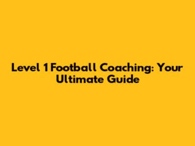Level 1 Football Coaching: Your Ultimate Guide