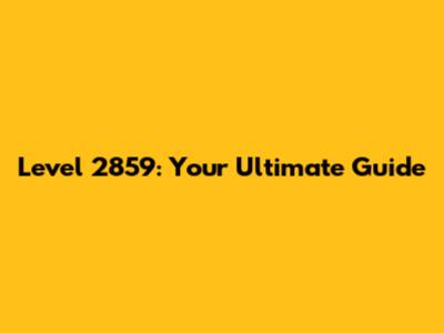 Level 2859: Your Ultimate Guide