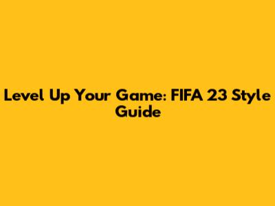 Level Up Your Game: FIFA 23 Style Guide