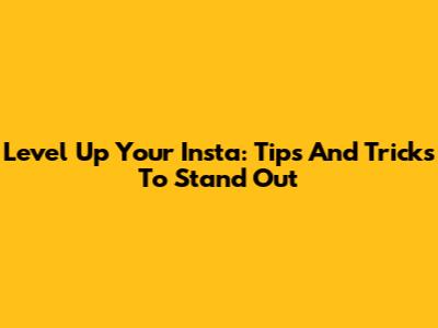 Level Up Your Insta: Tips And Tricks To Stand Out